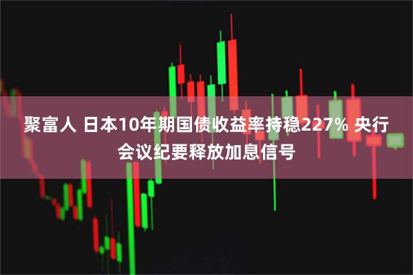聚富人 日本10年期国债收益率持稳227% 央行会议纪要释放加息信号