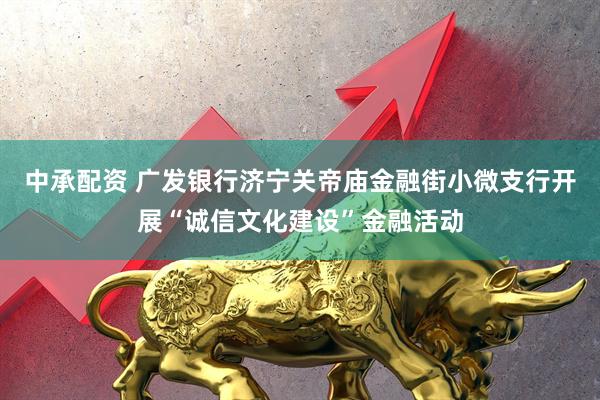 中承配资 广发银行济宁关帝庙金融街小微支行开展“诚信文化建设”金融活动