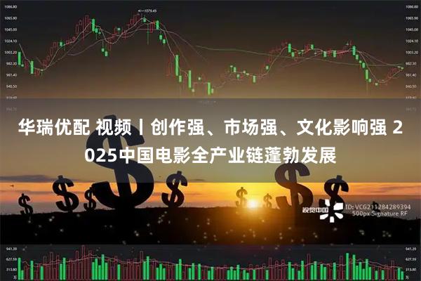 华瑞优配 视频丨创作强、市场强、文化影响强 2025中国电影全产业链蓬勃发展