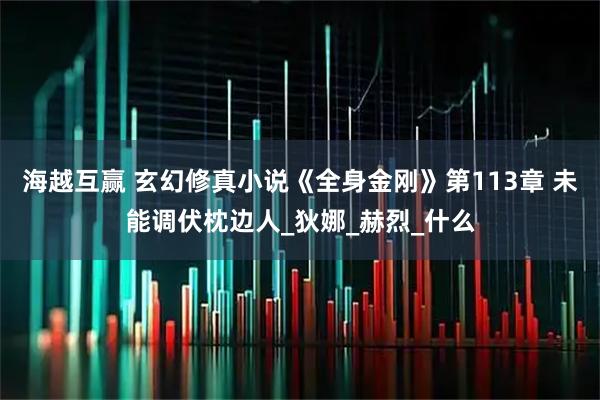 海越互赢 玄幻修真小说《全身金刚》第113章 未能调伏枕边人_狄娜_赫烈_什么