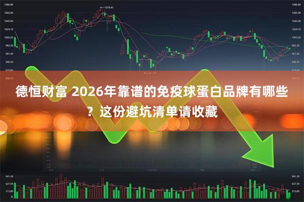 德恒财富 2026年靠谱的免疫球蛋白品牌有哪些？这份避坑清单请收藏