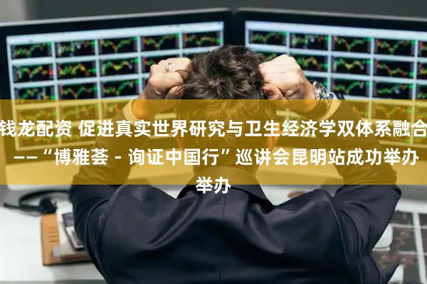 钱龙配资 促进真实世界研究与卫生经济学双体系融合 ——“博雅荟 - 询证中国行”巡讲会昆明站成功举办