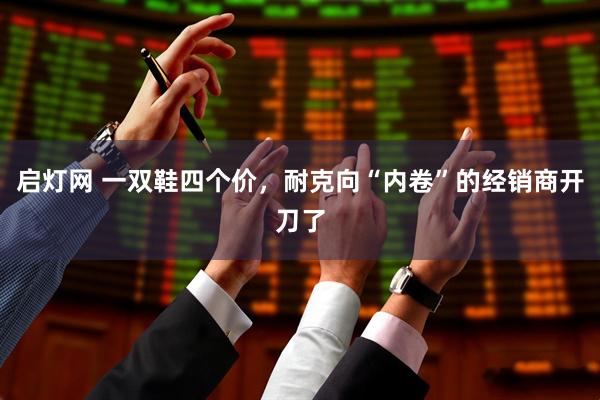 启灯网 一双鞋四个价，耐克向“内卷”的经销商开刀了