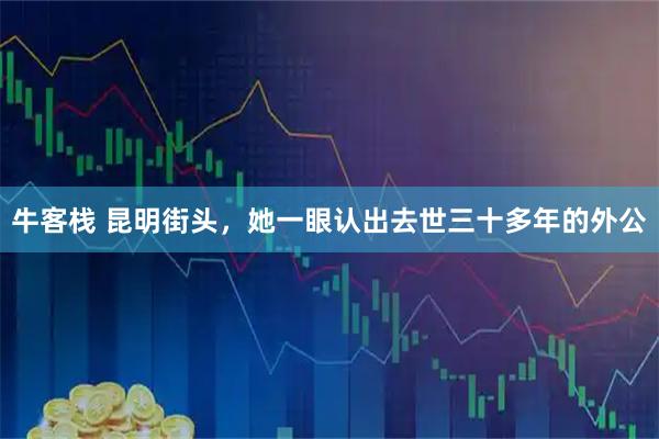 牛客栈 昆明街头，她一眼认出去世三十多年的外公